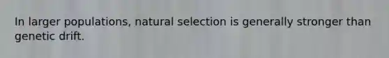 In larger populations, natural selection is generally stronger than genetic drift.