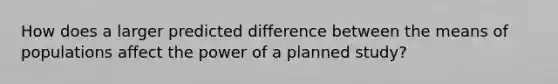 How does a larger predicted difference between the means of populations affect the power of a planned study?