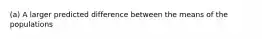 ​(a) A larger predicted difference between the means of the populations