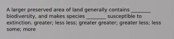 A larger preserved area of land generally contains ________ biodiversity, and makes species ________ susceptible to extinction. greater; less less; greater greater; greater less; less some; more