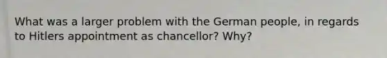 What was a larger problem with the German people, in regards to Hitlers appointment as chancellor? Why?