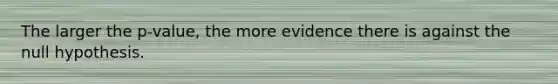 The larger the p-value, the more evidence there is against the null hypothesis.