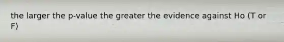 the larger the p-value the greater the evidence against Ho (T or F)