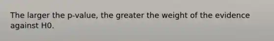 The larger the p-value, the greater the weight of the evidence against H0.