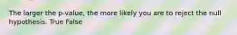 The larger the p-value, the more likely you are to reject the null hypothesis. True False