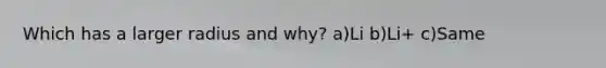 Which has a larger radius and why? a)Li b)Li+ c)Same