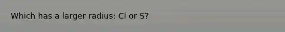 Which has a larger radius: Cl or S?