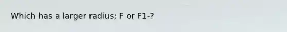 Which has a larger radius; F or F1-?