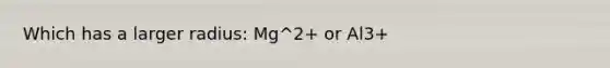 Which has a larger radius: Mg^2+ or Al3+