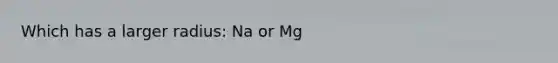 Which has a larger radius: Na or Mg