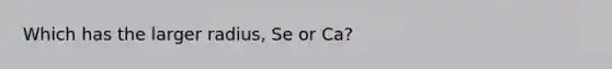 Which has the larger radius, Se or Ca?