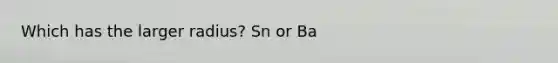 Which has the larger radius? Sn or Ba