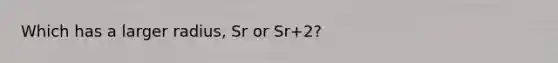 Which has a larger radius, Sr or Sr+2?