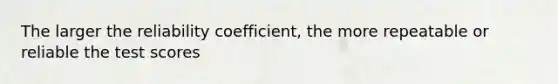 The larger the reliability coefficient, the more repeatable or reliable the test scores