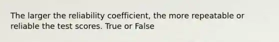 The larger the reliability coefficient, the more repeatable or reliable the test scores. True or False