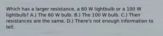 Which has a larger resistance, a 60 W lightbulb or a 100 W lightbulb? A.) The 60 W bulb. B.) The 100 W bulb. C.) Their resistances are the same. D.) There's not enough information to tell.