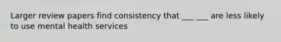 Larger review papers find consistency that ___ ___ are less likely to use mental health services