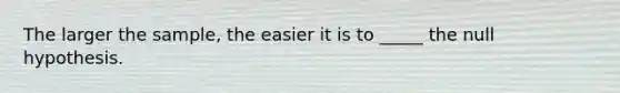 The larger the sample, the easier it is to _____ the null hypothesis.