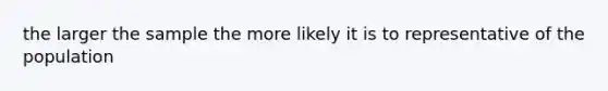 the larger the sample the more likely it is to representative of the population