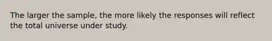 The larger the sample, the more likely the responses will reflect the total universe under study.