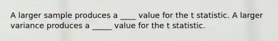 A larger sample produces a ____ value for the t statistic. A larger variance produces a _____ value for the t statistic.