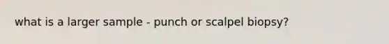 what is a larger sample - punch or scalpel biopsy?