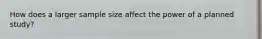 How does a larger sample size affect the power of a planned study?