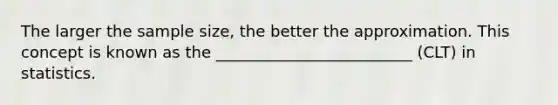 The larger the sample size, the better the approximation. This concept is known as the _________________________ (CLT) in statistics.