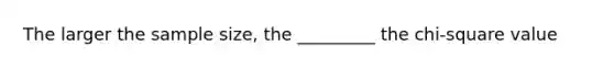 The larger the sample size, the _________ the chi-square value