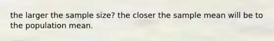 the larger the sample size? the closer the sample mean will be to the population mean.