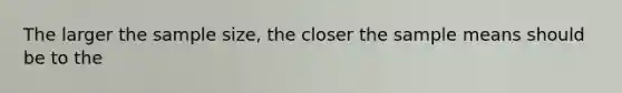 The larger the sample size, the closer the sample means should be to the