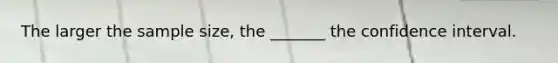The larger the sample size, the _______ the confidence interval.