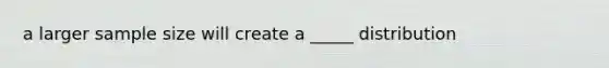 a larger sample size will create a _____ distribution