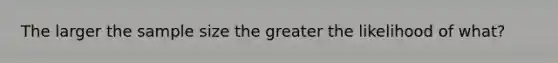 The larger the sample size the greater the likelihood of what?