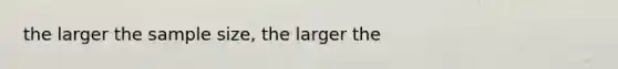 the larger the sample size, the larger the