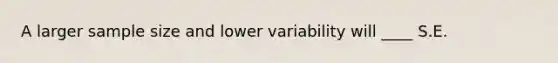 A larger sample size and lower variability will ____ S.E.