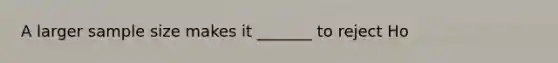 A larger sample size makes it _______ to reject Ho