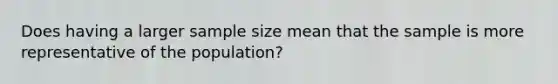 Does having a larger sample size mean that the sample is more representative of the population?