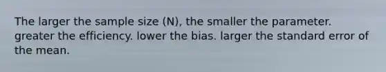 The larger the sample size (N), the smaller the parameter. greater the efficiency. lower the bias. larger the standard error of the mean.