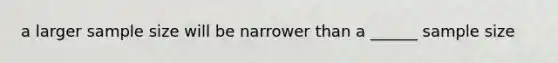 a larger sample size will be narrower than a ______ sample size