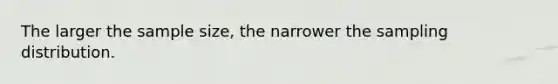 The larger the sample size, the narrower the sampling distribution.