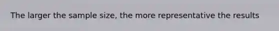 The larger the sample size, the more representative the results