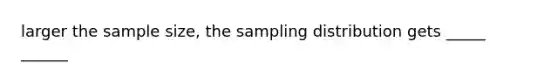 larger the sample size, the sampling distribution gets _____ ______