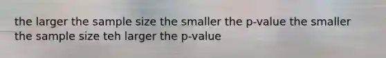 the larger the sample size the smaller the p-value the smaller the sample size teh larger the p-value