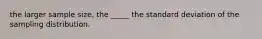 the larger sample size, the _____ the standard deviation of the sampling distribution.