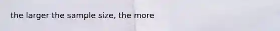 the larger the sample size, the more