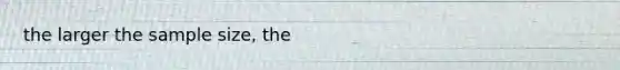 the larger the sample size, the