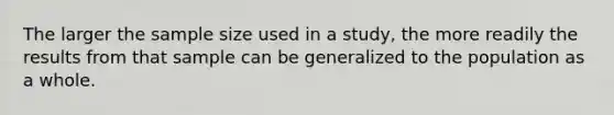 The larger the sample size used in a study, the more readily the results from that sample can be generalized to the population as a whole.