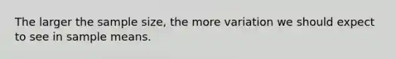 The larger the sample size, the more variation we should expect to see in sample means.