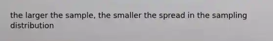 the larger the sample, the smaller the spread in the sampling distribution